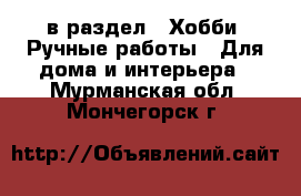  в раздел : Хобби. Ручные работы » Для дома и интерьера . Мурманская обл.,Мончегорск г.